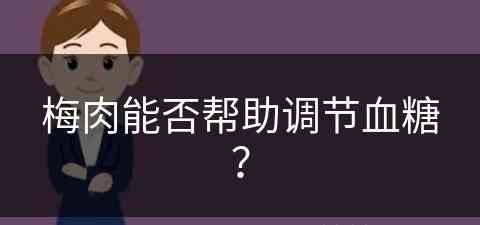 梅肉能否帮助调节血糖？